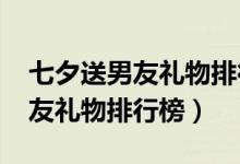 七夕送男友礼物排行榜1000左右（七夕送男友礼物排行榜）