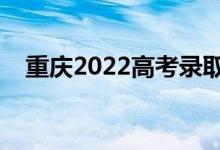 重庆2022高考录取时间（录取截止日期）