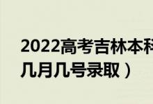 2022高考吉林本科提前批录取是什么时候（几月几号录取）