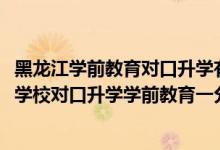 黑龙江学前教育对口升学有哪些学校（2022黑龙江中等职业学校对口升学学前教育一分一段表）