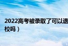 2022高考被录取了可以退档去其他学校吗（还能企业其他学校吗）