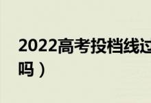 2022高考投档线过了就是录取吗（会被退档吗）