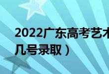 2022广东高考艺术类专科批志愿录取时间（几号录取）