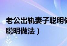 老公出轨妻子聪明做法大全集（老公出轨妻子聪明做法）