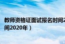 教师资格证面试报名时间2021河北（教师资格证面试报名时间2020年）