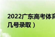 2022广东高考体育类提前批志愿录取时间（几号录取）