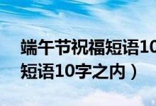 端午节祝福短语10字之内幽默（端午节祝福短语10字之内）