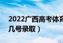 2022广西高考体育类专科批志愿录取时间（几号录取）