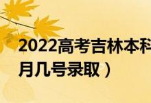 2022高考吉林本科一批录取是什么时候（几月几号录取）