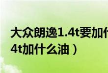 大众朗逸1.4t要加什么油加九几的（新朗逸1 4t加什么油）