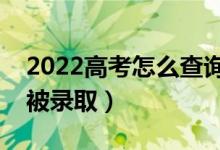 2022高考怎么查询是否被录取（怎么能知道被录取）