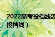 2022高考投档线怎么划分出来的（如何确定投档线）