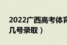 2022广西高考体育类各批次志愿录取时间（几号录取）