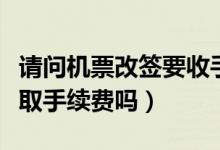 请问机票改签要收手续费吗（改签机票如何收取手续费吗）