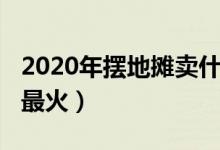 2020年摆地摊卖什么（2020年摆地摊卖什么最火）