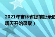 2021年吉林省提前批录取时间（2022吉林高考本科提前批哪天开始录取）