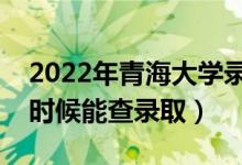 2022年青海大学录取时间及查询入口（什么时候能查录取）