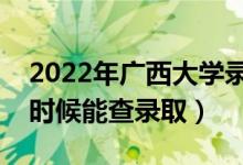 2022年广西大学录取时间及查询入口（什么时候能查录取）