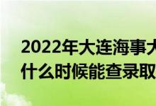 2022年大连海事大学录取时间及查询入口（什么时候能查录取）