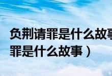 负荆请罪是什么故事是寓言还是神话（负荆请罪是什么故事）