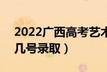 2022广西高考艺术类提前批志愿录取时间（几号录取）