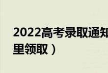 2022高考录取通知书怎么送过来（需要去哪里领取）