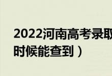 2022河南高考录取结果什么时候出来（什么时候能查到）