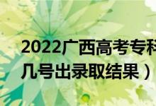 2022广西高考专科批录取结果什么时候出（几号出录取结果）