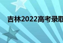 吉林2022高考录取时间（录取截止日期）