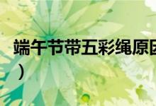 端午节带五彩绳原因（端午节带五彩绳的寓意）