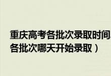 重庆高考各批次录取时间2021具体时间表（2022重庆高考各批次哪天开始录取）