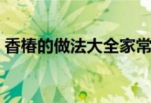 香椿的做法大全家常菜（香椿的做法家常菜）