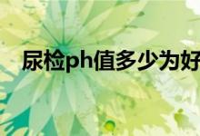 尿检ph值多少为好（尿检ph值多少正常）