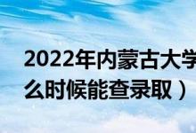 2022年内蒙古大学录取时间及查询入口（什么时候能查录取）