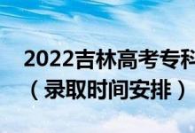 2022吉林高考专科批录取时间从哪天到哪天（录取时间安排）