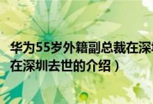 华为55岁外籍副总裁在深圳去世（关于华为55岁外籍副总裁在深圳去世的介绍）