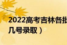 2022高考吉林各批次录取是什么时候（几月几号录取）