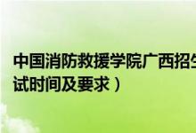 中国消防救援学院广西招生计划（广西2022中国消防学院面试时间及要求）