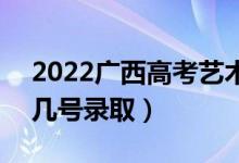 2022广西高考艺术类专科批志愿录取时间（几号录取）