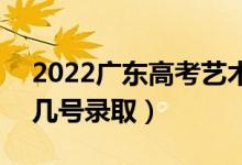 2022广东高考艺术类各批次志愿录取时间（几号录取）