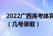 2022广西高考体育类本科二批志愿录取时间（几号录取）