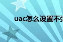 uac怎么设置不弹出（uac怎么关闭）