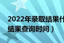 2022年录取结果什么时候能查询（高考录取结果查询时间）