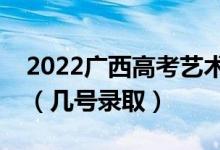 2022广西高考艺术类本科二批志愿录取时间（几号录取）