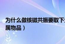 为什么做核磁共振要取下金属（为什么做核磁共振要取下金属物品）