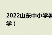 2022山东中小学暑假放假时间（什么时候开学）