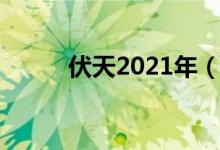 伏天2021年（伏天2021时间表）