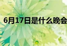 6月17日是什么晚会（6月17日是什么节日）