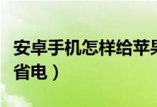 安卓手机怎样给苹果反向充电（安卓手机怎样省电）