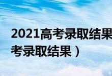 2021高考录取结果查询方式（2022怎么查高考录取结果）